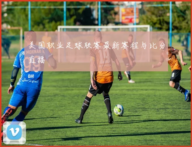 美国职业足球联赛最新赛程与比分直播