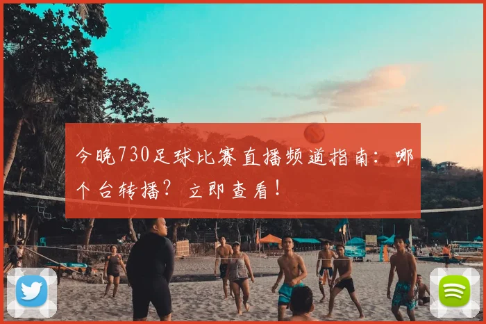今晚730足球比赛直播频道指南:哪个台转播?立即查看!