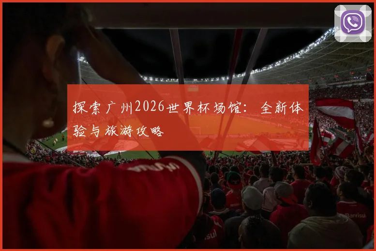 探索广州2026世界杯场馆:全新体验与旅游攻略