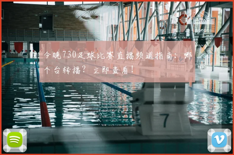 今晚730足球比赛直播频道指南:哪个台转播?立即查看!