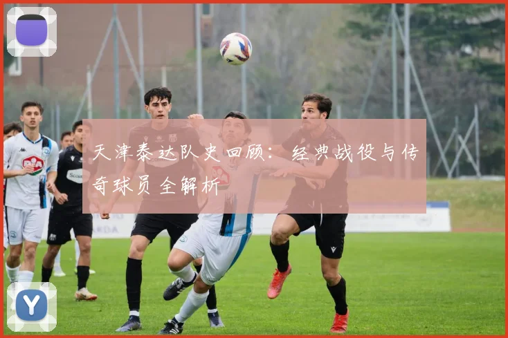 天津泰达队史回顾：经典战役与传奇球员全解析