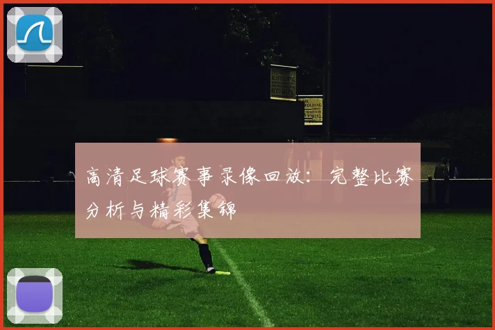 高清足球赛事录像回放：完整比赛分析与精彩集锦