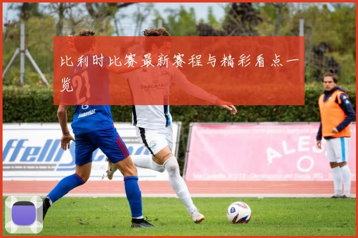 比利时比赛最新赛程与精彩看点一览
