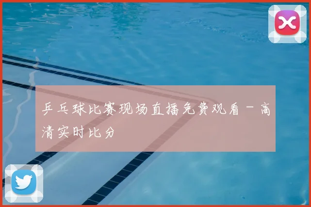 乒乓球比赛现场直播免费观看 - 高清实时比分