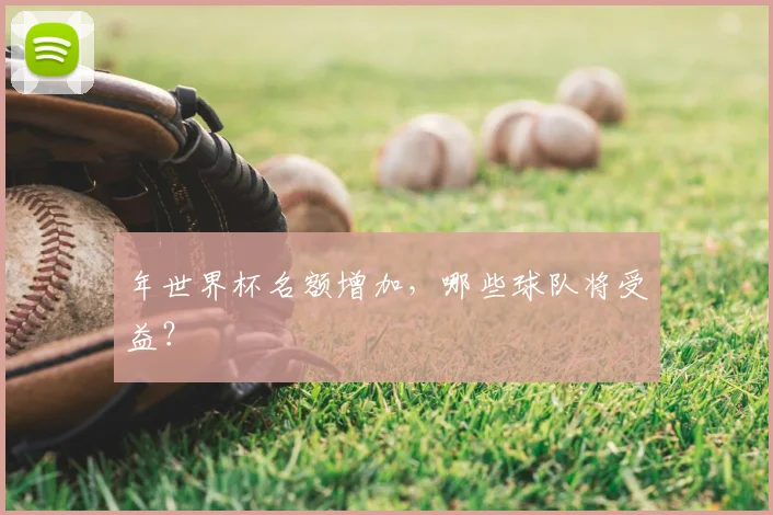 年世界杯名额增加,哪些球队将受益?