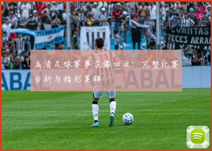高清足球赛事录像回放：完整比赛分析与精彩集锦